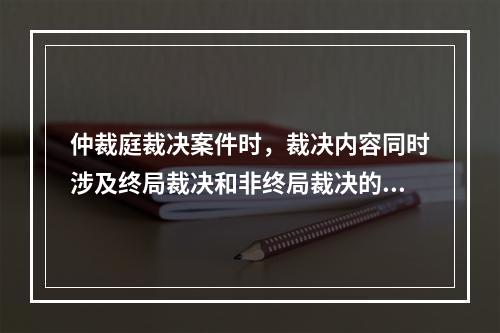 仲裁庭裁决案件时，裁决内容同时涉及终局裁决和非终局裁决的，应