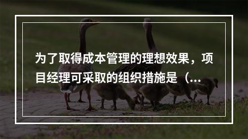 为了取得成本管理的理想效果，项目经理可采取的组织措施是（　）