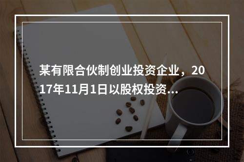 某有限合伙制创业投资企业，2017年11月1日以股权投资方式