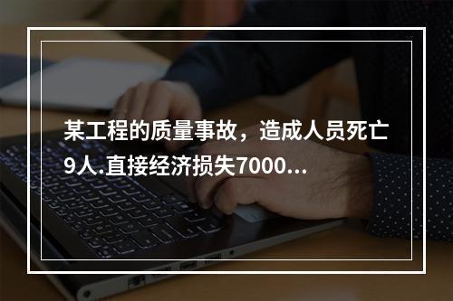 某工程的质量事故，造成人员死亡9人.直接经济损失7000万元