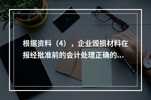 根据资料（4），企业毁损材料在报经批准前的会计处理正确的是（