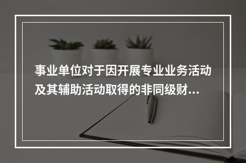 事业单位对于因开展专业业务活动及其辅助活动取得的非同级财政拨