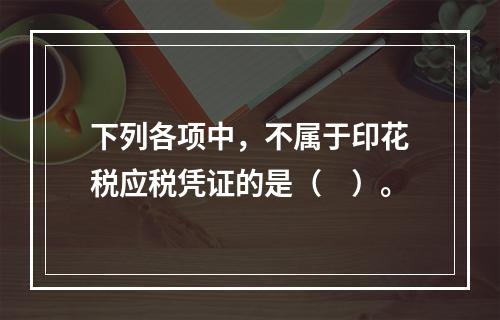 下列各项中，不属于印花税应税凭证的是（　）。