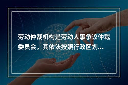 劳动仲裁机构是劳动人事争议仲裁委员会，其依法按照行政区划设立