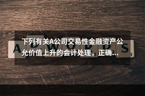 下列有关A公司交易性金融资产公允价值上升的会计处理，正确的是