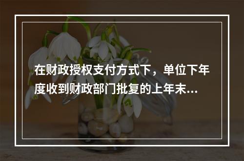 在财政授权支付方式下，单位下年度收到财政部门批复的上年末未下