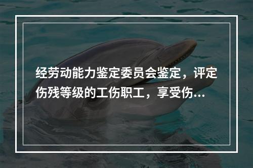 经劳动能力鉴定委员会鉴定，评定伤残等级的工伤职工，享受伤残待