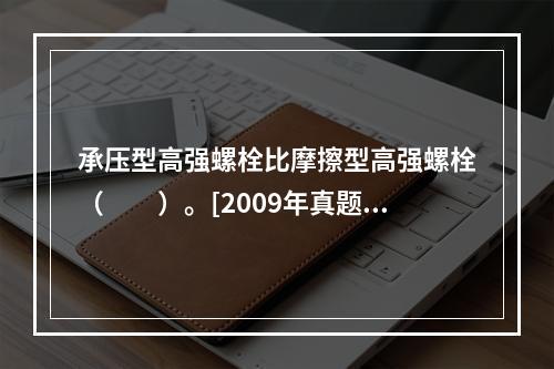 承压型高强螺栓比摩擦型高强螺栓（　　）。[2009年真题]