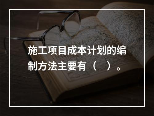 施工项目成本计划的编制方法主要有（　）。