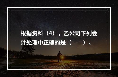 根据资料（4），乙公司下列会计处理中正确的是（　　）。