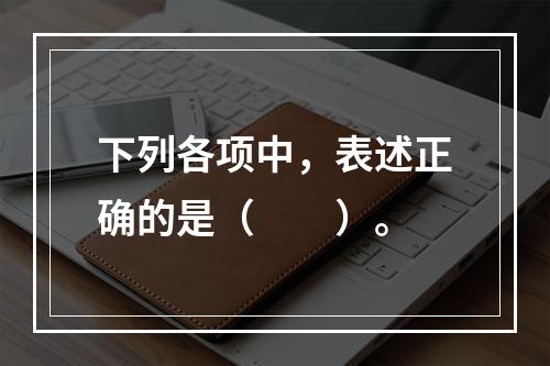 下列各项中，表述正确的是（　　）。