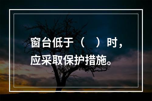 窗台低于（　）时，应采取保护措施。