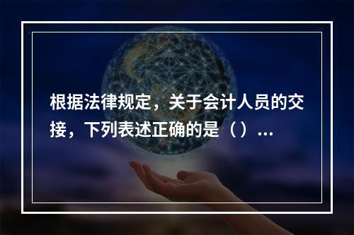 根据法律规定，关于会计人员的交接，下列表述正确的是（ ）。