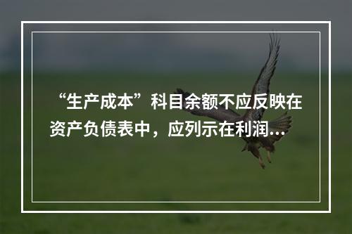 “生产成本”科目余额不应反映在资产负债表中，应列示在利润表中