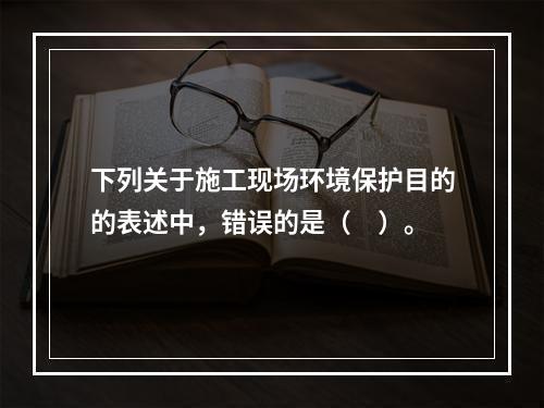 下列关于施工现场环境保护目的的表述中，错误的是（　）。