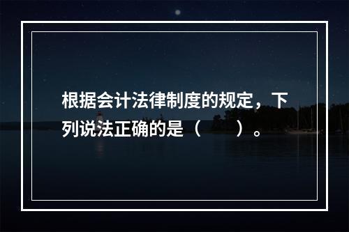 根据会计法律制度的规定，下列说法正确的是（　　）。