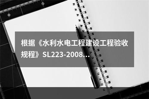 根据《水利水电工程建设工程验收规程》SL223-2008的规