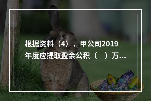 根据资料（4），甲公司2019年度应提取盈余公积（　）万元。