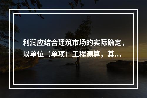 利润应结合建筑市场的实际确定，以单位（单项）工程测算，其在税