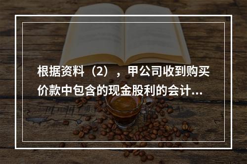 根据资料（2），甲公司收到购买价款中包含的现金股利的会计分录