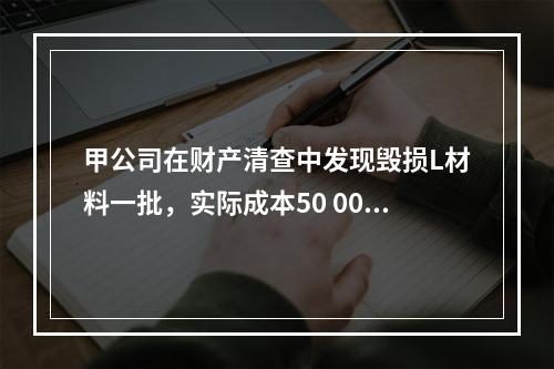 甲公司在财产清查中发现毁损L材料一批，实际成本50 000元