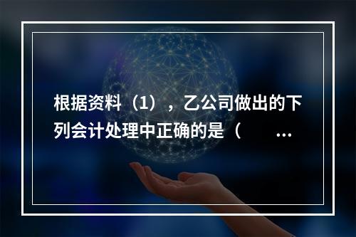 根据资料（1），乙公司做出的下列会计处理中正确的是（　　）。