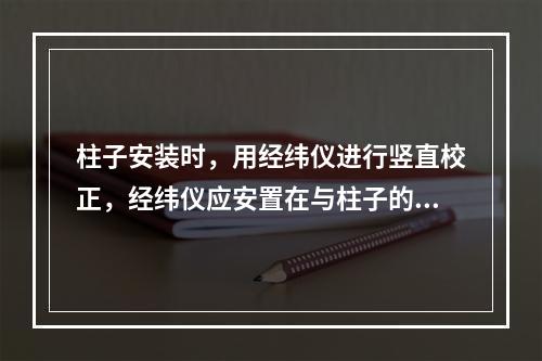 柱子安装时，用经纬仪进行竖直校正，经纬仪应安置在与柱子的距