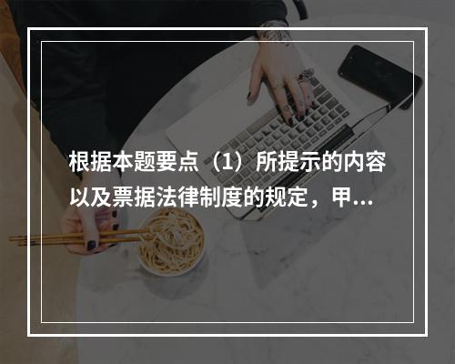 根据本题要点（1）所提示的内容以及票据法律制度的规定，甲企业