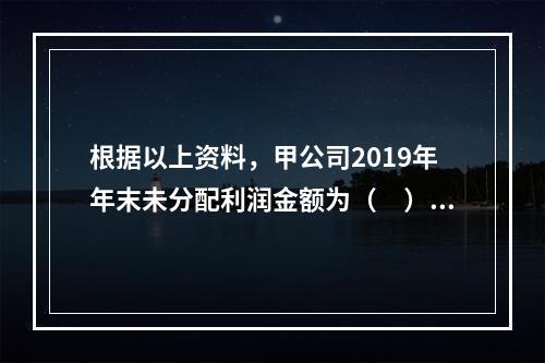 根据以上资料，甲公司2019年年末未分配利润金额为（　）万元