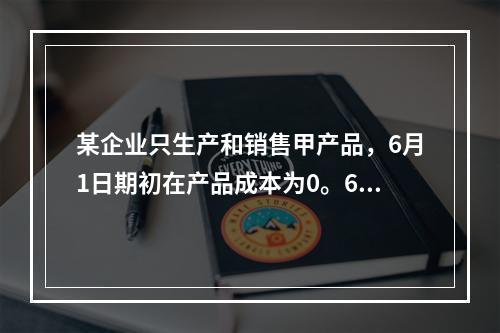 某企业只生产和销售甲产品，6月1日期初在产品成本为0。6月份