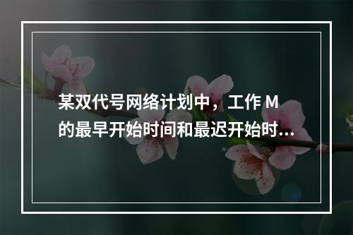 某双代号网络计划中，工作 M 的最早开始时间和最迟开始时间分