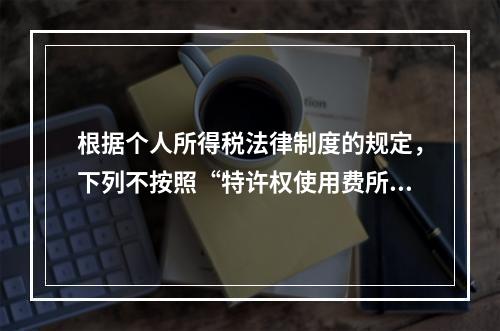 根据个人所得税法律制度的规定，下列不按照“特许权使用费所得”