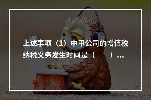 上述事项（1）中甲公司的增值税纳税义务发生时间是（　　）。