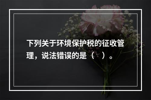 下列关于环境保护税的征收管理，说法错误的是（　）。