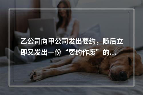 乙公司向甲公司发出要约，随后立即又发出一份“要约作废”的函件