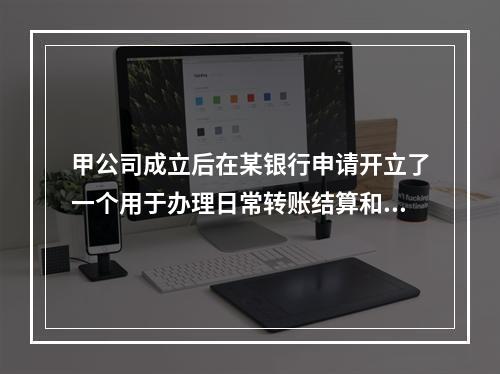 甲公司成立后在某银行申请开立了一个用于办理日常转账结算和现金