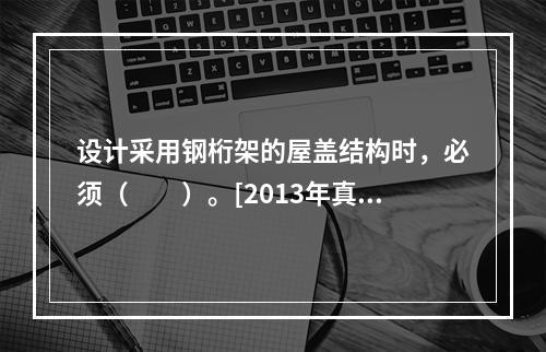 设计采用钢桁架的屋盖结构时，必须（　　）。[2013年真题