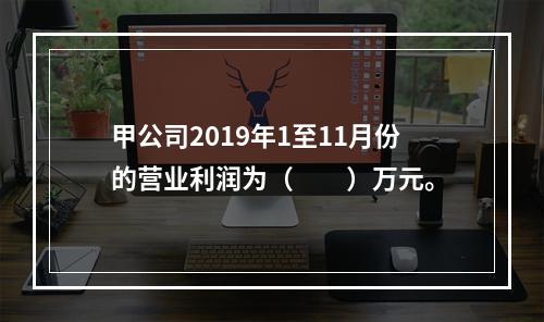 甲公司2019年1至11月份的营业利润为（　　）万元。