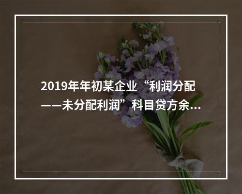 2019年年初某企业“利润分配——未分配利润”科目贷方余额为