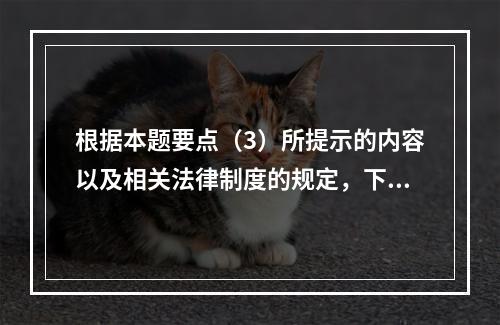 根据本题要点（3）所提示的内容以及相关法律制度的规定，下列各