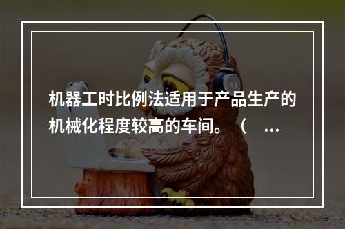 机器工时比例法适用于产品生产的机械化程度较高的车间。（　　）