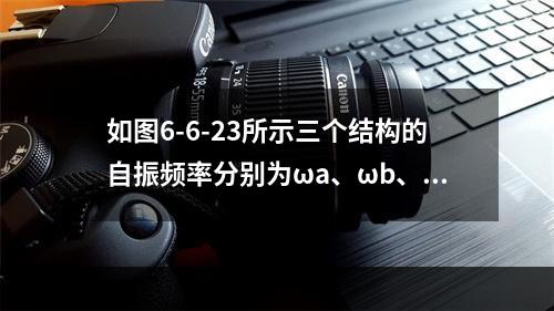 如图6-6-23所示三个结构的自振频率分别为ωa、ωb、ω