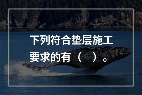 下列符合垫层施工要求的有（　）。