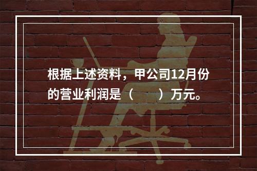 根据上述资料，甲公司12月份的营业利润是（　　）万元。