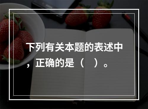 下列有关本题的表述中，正确的是（　）。