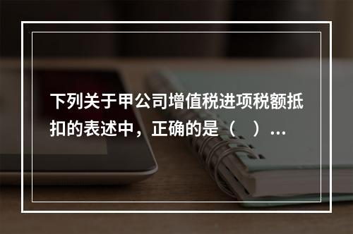 下列关于甲公司增值税进项税额抵扣的表述中，正确的是（　）。