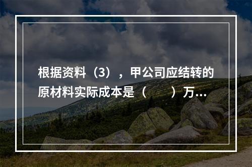 根据资料（3），甲公司应结转的原材料实际成本是（　　）万元。