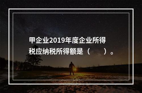 甲企业2019年度企业所得税应纳税所得额是（　　）。