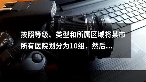 按照等级、类型和所属区域将某市所有医院划分为10组，然后在某