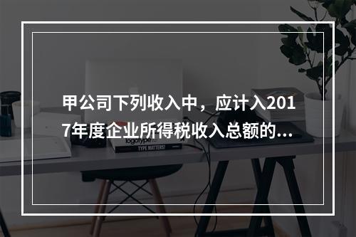 甲公司下列收入中，应计入2017年度企业所得税收入总额的是（